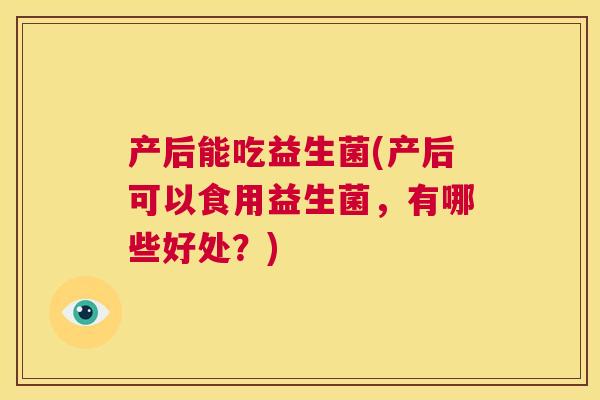 产后能吃益生菌(产后可以食用益生菌，有哪些好处？)