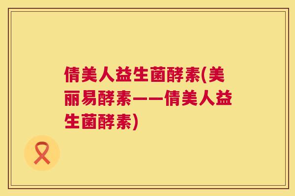 倩美人益生菌酵素(美丽易酵素——倩美人益生菌酵素)