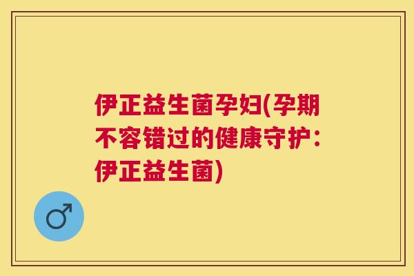 伊正益生菌孕妇(孕期不容错过的健康守护：伊正益生菌)