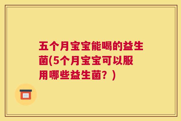 五个月宝宝能喝的益生菌(5个月宝宝可以服用哪些益生菌？)