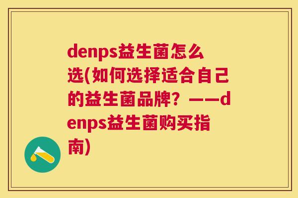 denps益生菌怎么选(如何选择适合自己的益生菌品牌？——denps益生菌购买指南)