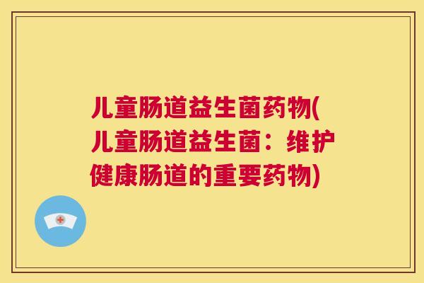 儿童肠道益生菌药物(儿童肠道益生菌：维护健康肠道的重要药物)