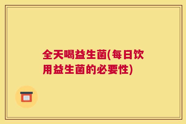 全天喝益生菌(每日饮用益生菌的必要性)