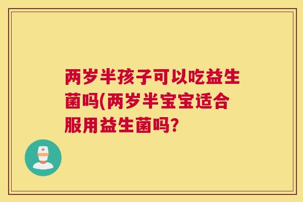 两岁半孩子可以吃益生菌吗(两岁半宝宝适合服用益生菌吗？