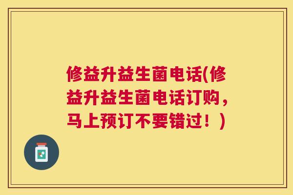修益升益生菌电话(修益升益生菌电话订购，马上预订不要错过！)