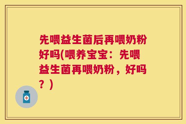 先喂益生菌后再喂奶粉好吗(喂养宝宝：先喂益生菌再喂奶粉，好吗？)
