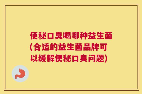 便秘口臭喝哪种益生菌(合适的益生菌品牌可以缓解便秘口臭问题)