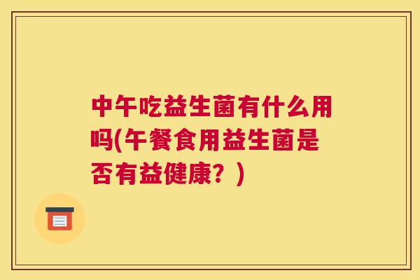 中午吃益生菌有什么用吗(午餐食用益生菌是否有益健康？)