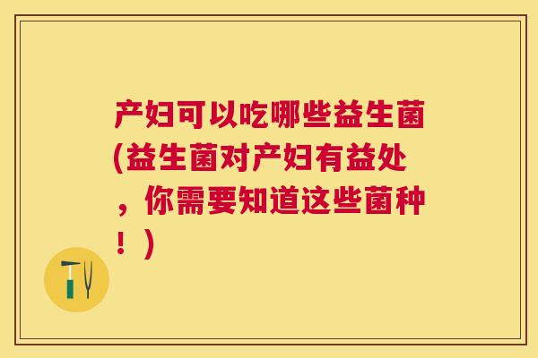 产妇可以吃哪些益生菌(益生菌对产妇有益处，你需要知道这些菌种！)