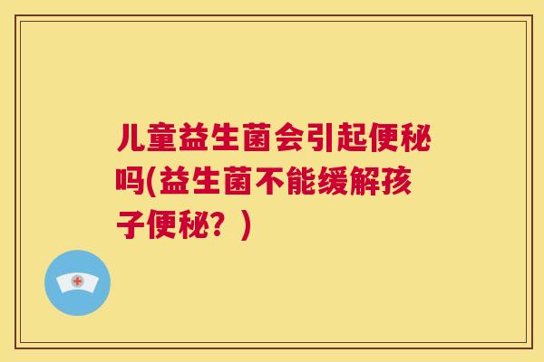 儿童益生菌会引起便秘吗(益生菌不能缓解孩子便秘？)