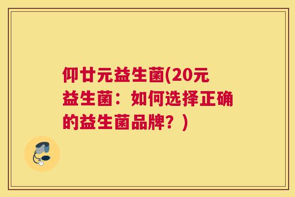 仰廿元益生菌(20元益生菌：如何选择正确的益生菌品牌？)