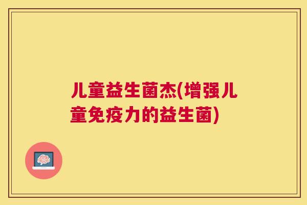 儿童益生菌杰(增强儿童免疫力的益生菌)