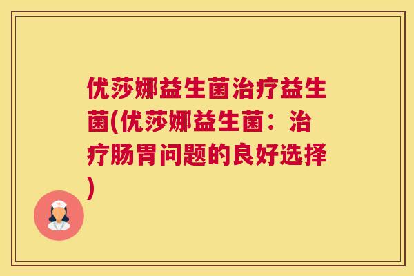优莎娜益生菌治疗益生菌(优莎娜益生菌：治疗肠胃问题的良好选择)