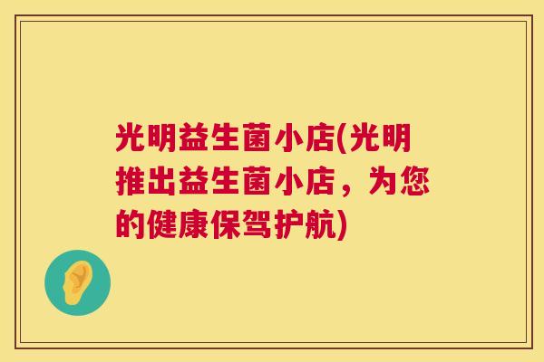 光明益生菌小店(光明推出益生菌小店，为您的健康保驾护航)