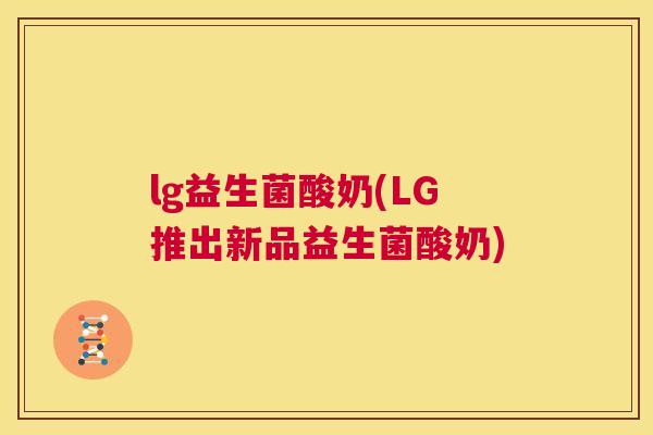lg益生菌酸奶(LG推出新品益生菌酸奶)