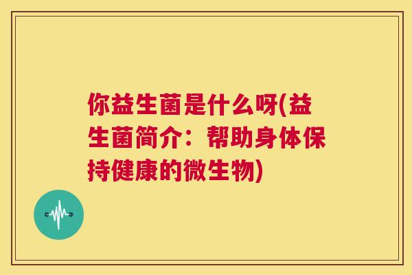 你益生菌是什么呀(益生菌简介：帮助身体保持健康的微生物)
