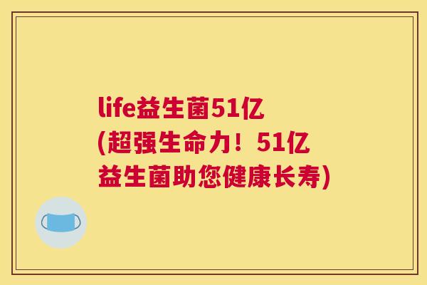 life益生菌51亿(超强生命力！51亿益生菌助您健康长寿)