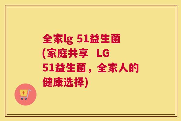 全家lg 51益生菌(家庭共享  LG 51益生菌，全家人的健康选择)