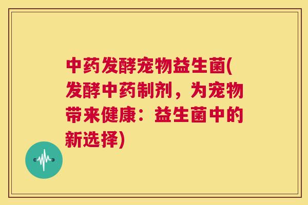 中药发酵宠物益生菌(发酵中药制剂，为宠物带来健康：益生菌中的新选择)