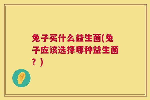 兔子买什么益生菌(兔子应该选择哪种益生菌？)