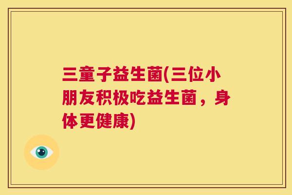 三童子益生菌(三位小朋友积极吃益生菌，身体更健康)