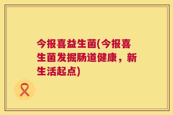 今报喜益生菌(今报喜生菌发掘肠道健康，新生活起点)
