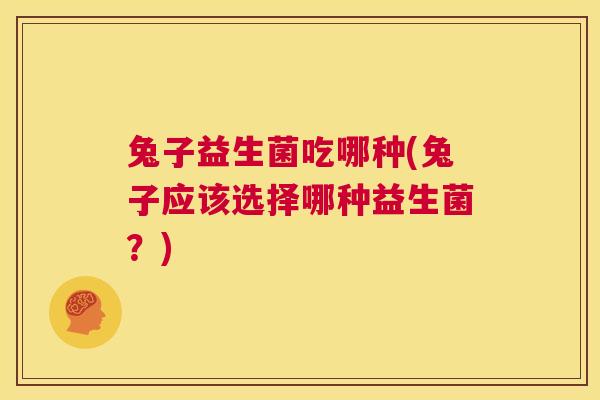 兔子益生菌吃哪种(兔子应该选择哪种益生菌？)
