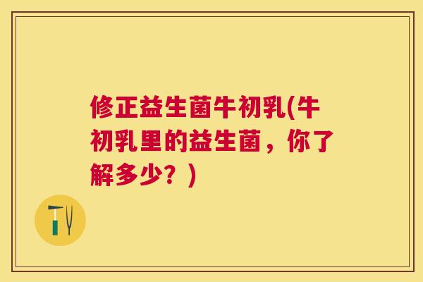 修正益生菌牛初乳(牛初乳里的益生菌，你了解多少？)