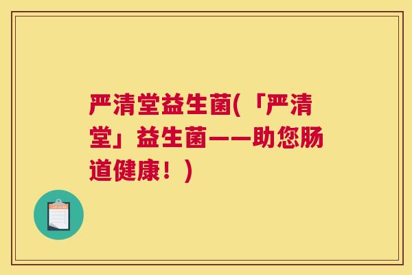 严清堂益生菌(「严清堂」益生菌——助您肠道健康！)