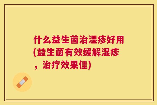 什么益生菌治湿疹好用(益生菌有效缓解湿疹，治疗效果佳)