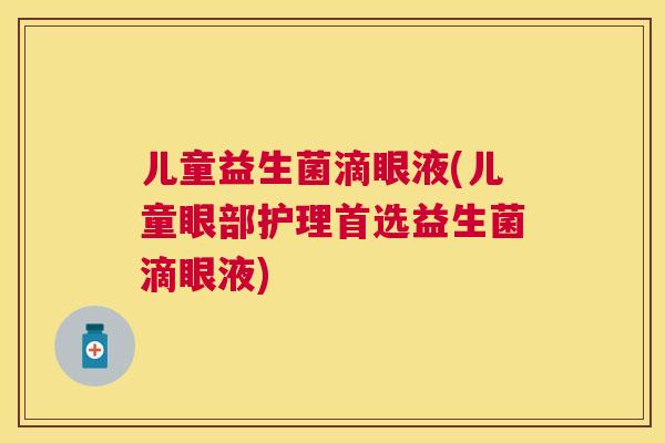 儿童益生菌滴眼液(儿童眼部护理首选益生菌滴眼液)