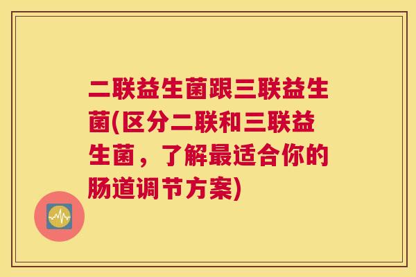 二联益生菌跟三联益生菌(区分二联和三联益生菌，了解最适合你的肠道调节方案)
