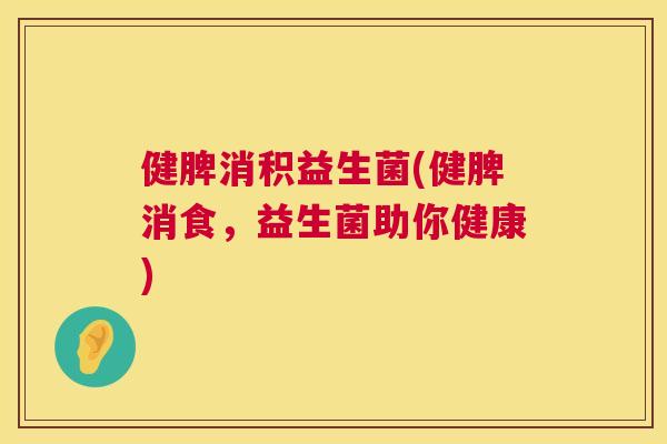 健脾消积益生菌(健脾消食，益生菌助你健康)