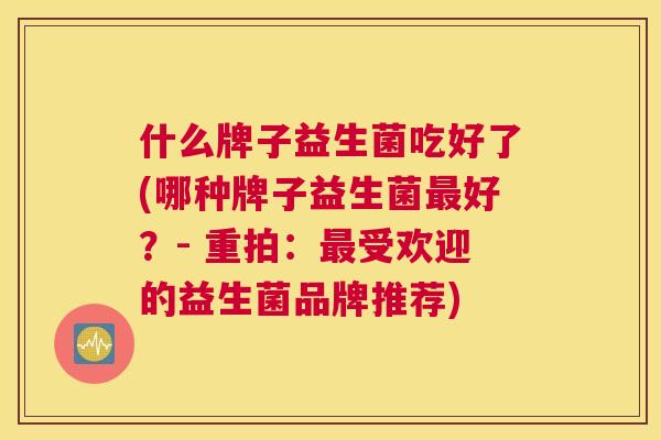 什么牌子益生菌吃好了(哪种牌子益生菌最好？- 重拍：最受欢迎的益生菌品牌推荐)