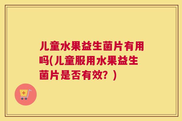 儿童水果益生菌片有用吗(儿童服用水果益生菌片是否有效？)