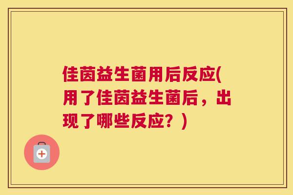 佳茵益生菌用后反应(用了佳茵益生菌后，出现了哪些反应？)