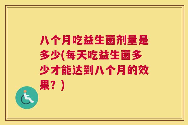 八个月吃益生菌剂量是多少(每天吃益生菌多少才能达到八个月的效果？)