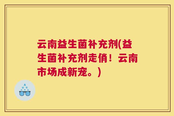 云南益生菌补充剂(益生菌补充剂走俏！云南市场成新宠。)