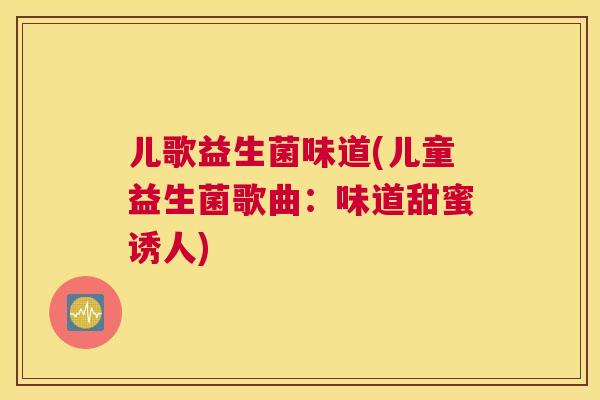 儿歌益生菌味道(儿童益生菌歌曲：味道甜蜜诱人)