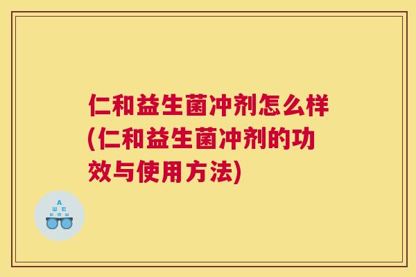 仁和益生菌冲剂怎么样(仁和益生菌冲剂的功效与使用方法)