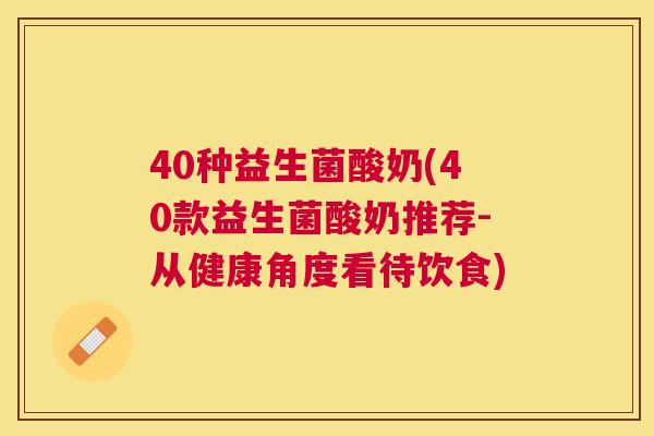 40种益生菌酸奶(40款益生菌酸奶推荐-从健康角度看待饮食)