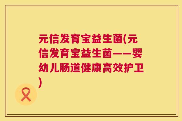 元信发育宝益生菌(元信发育宝益生菌——婴幼儿肠道健康高效护卫)