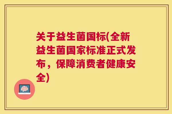 关于益生菌国标(全新益生菌国家标准正式发布，保障消费者健康安全)
