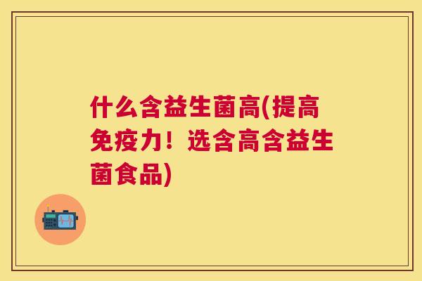 什么含益生菌高(提高免疫力！选含高含益生菌食品)