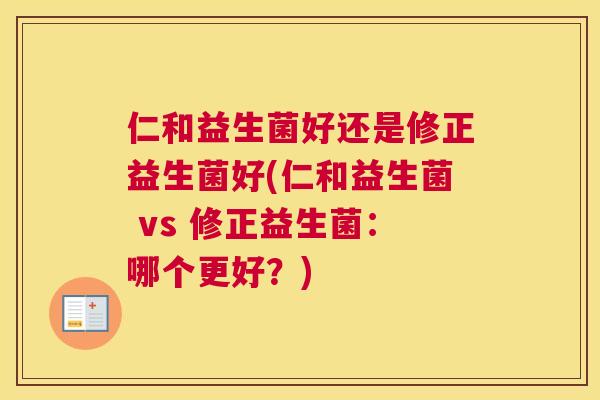 仁和益生菌好还是修正益生菌好(仁和益生菌 vs 修正益生菌：哪个更好？)