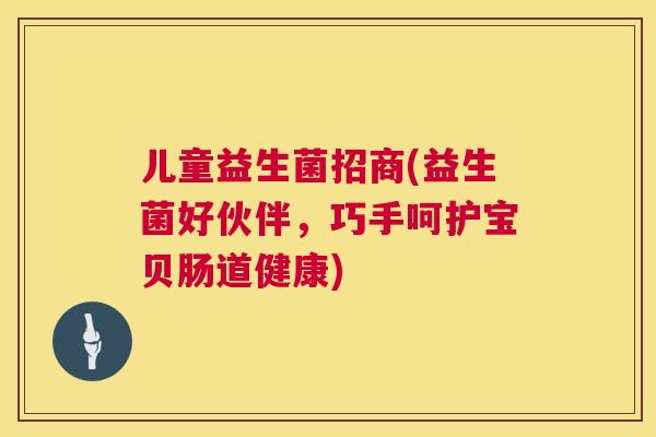 儿童益生菌招商(益生菌好伙伴，巧手呵护宝贝肠道健康)