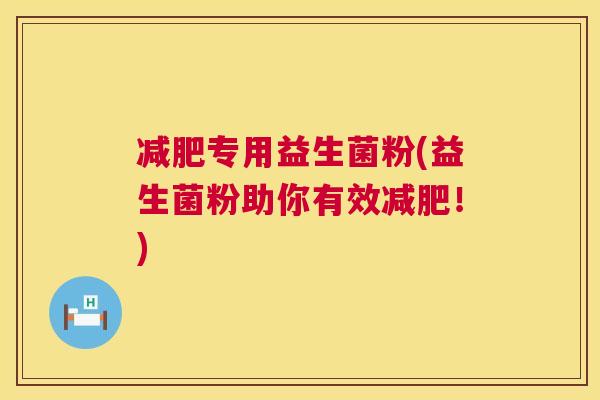 减肥专用益生菌粉(益生菌粉助你有效减肥！)