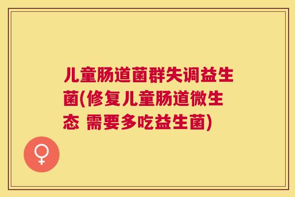 儿童肠道菌群失调益生菌(修复儿童肠道微生态 需要多吃益生菌)