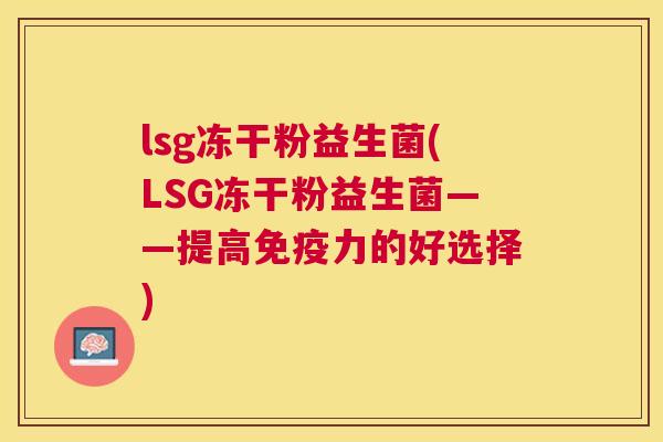 lsg冻干粉益生菌(LSG冻干粉益生菌——提高免疫力的好选择)