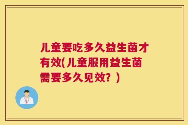 儿童要吃多久益生菌才有效(儿童服用益生菌需要多久见效？)